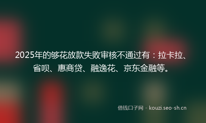 2025年的够花放款失败审核不通过有：拉卡拉、省呗、惠商贷、融逸花、京东金融等。
