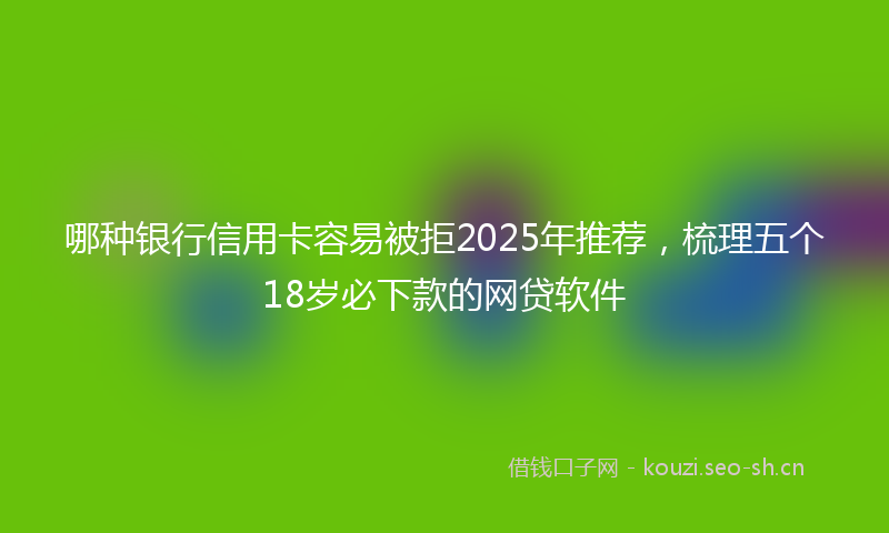 哪种银行信用卡容易被拒2025年推荐,梳理五个18岁必下款的网贷软件