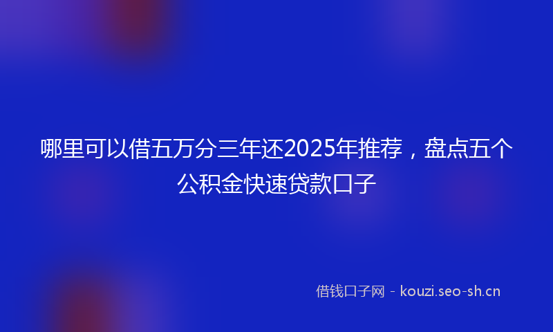 哪里可以借五万分三年还2025年推荐，盘点五个公积金快速贷款口子