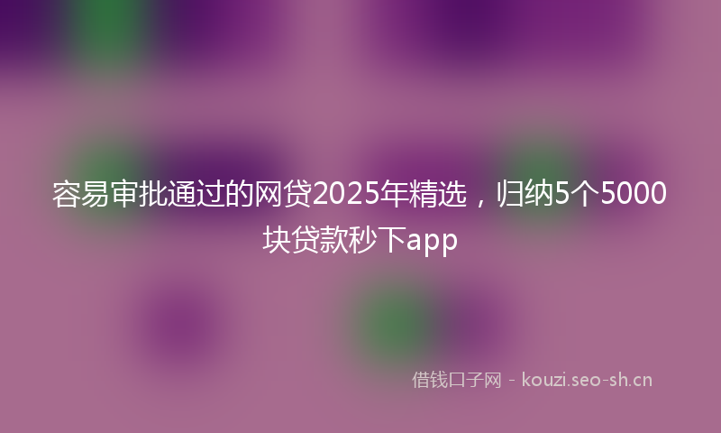容易审批通过的网贷2025年精选,归纳5个5000块贷款秒下app