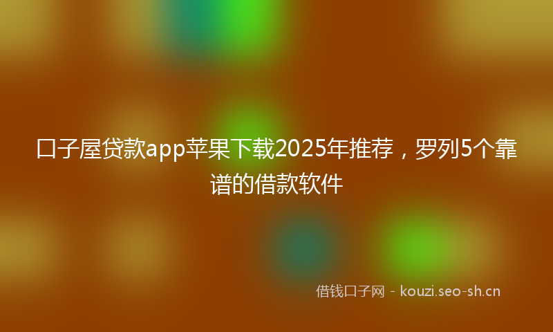 口子屋贷款app苹果下载2025年推荐，罗列5个靠谱的借款软件