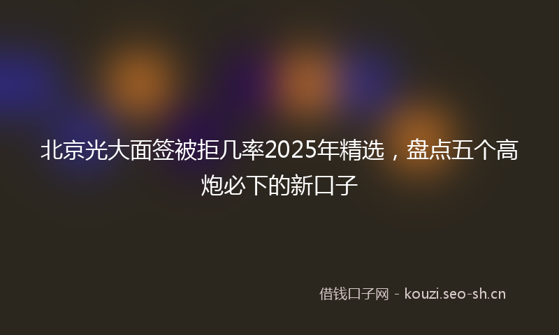 北京光大面签被拒几率2025年精选，盘点五个高炮必下的新口子