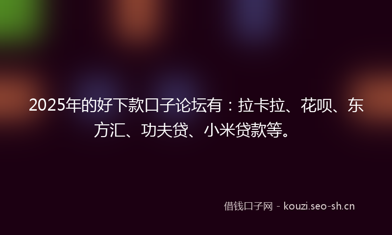 2025年的好下款口子论坛有：拉卡拉、花呗、东方汇、功夫贷、小米贷款等。