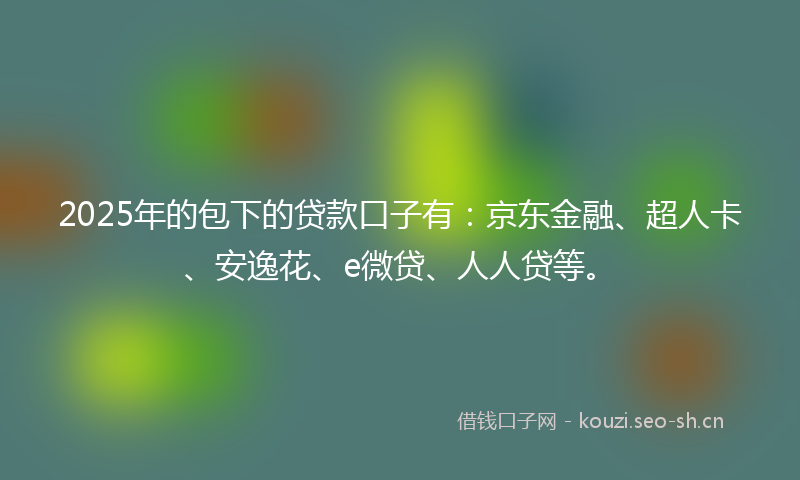 2025年的包下的贷款口子有:京东金融、超人卡、安逸花、e微贷、人人贷等。