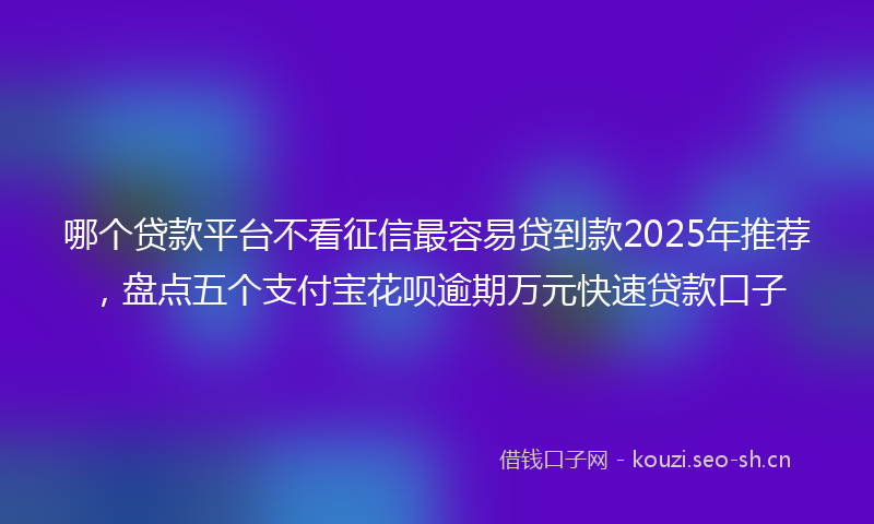 哪个贷款平台不看征信最容易贷到款2025年推荐，盘点五个支付宝花呗逾期万元快速贷款口子