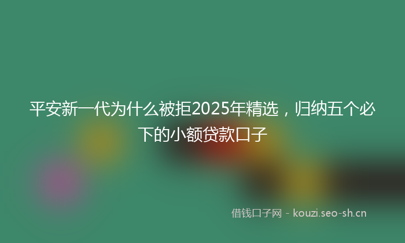平安新一代为什么被拒2025年精选，归纳五个必下的小额贷款口子