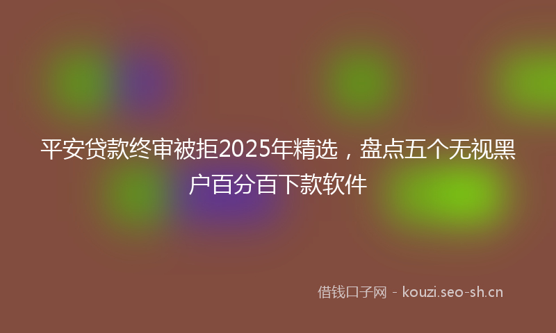 平安贷款终审被拒2025年精选，盘点五个无视黑户百分百下款软件