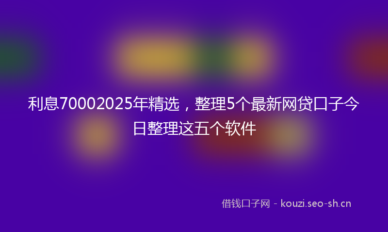利息70002025年精选，整理5个最新网贷口子今日整理这五个软件