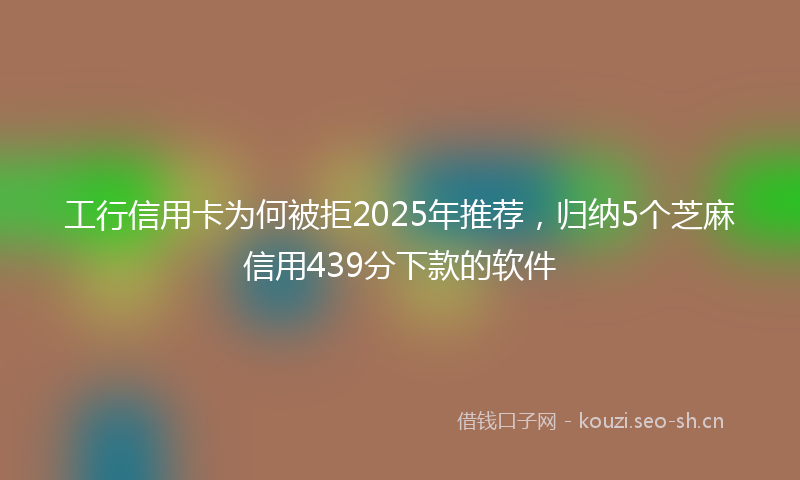 工行信用卡为何被拒2025年推荐，归纳5个芝麻信用439分下款的软件