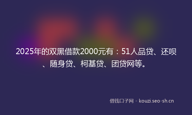 2025年的双黑借款2000元有：51人品贷、还呗、随身贷、柯基贷、团贷网等。