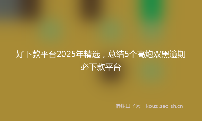 好下款平台2025年精选，总结5个高炮双黑逾期必下款平台