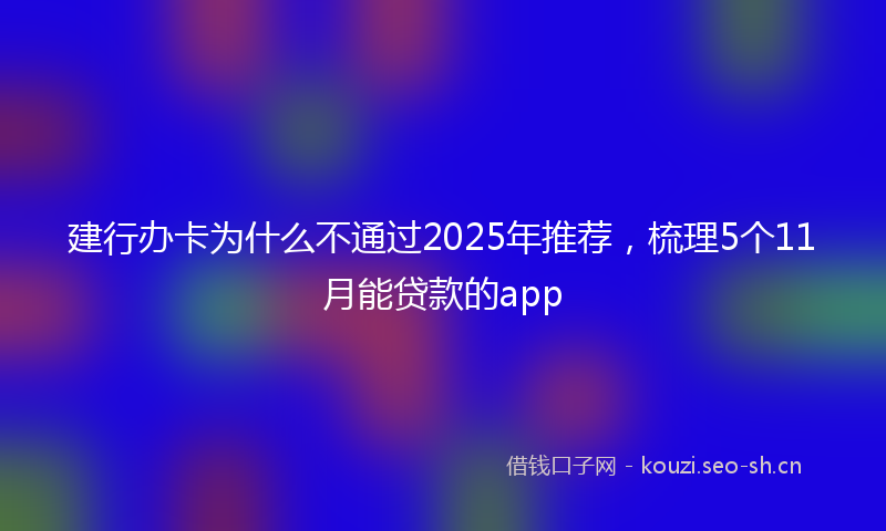 建行办卡为什么不通过2025年推荐，梳理5个11月能贷款的app