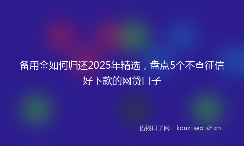 备用金如何归还2025年精选，盘点5个不查征信好下款的网贷口子