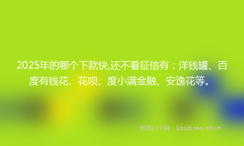 2025年的哪个下款快,还不看征信有：洋钱罐、百度有钱花、花呗、度小满金融、安逸花等。