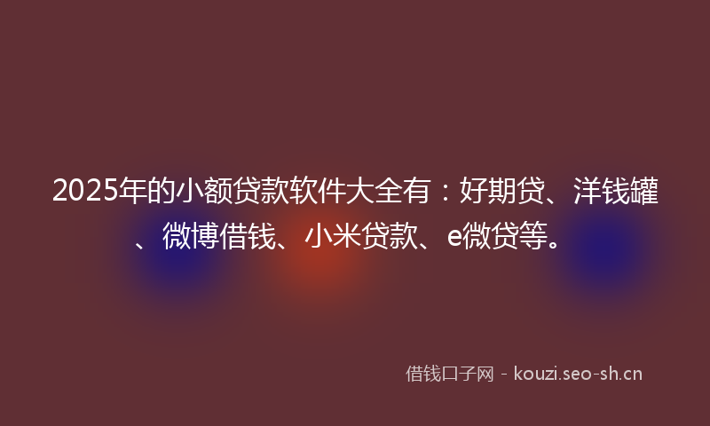 2025年的小额贷款软件大全有：好期贷、洋钱罐、微博借钱、小米贷款、e微贷等。