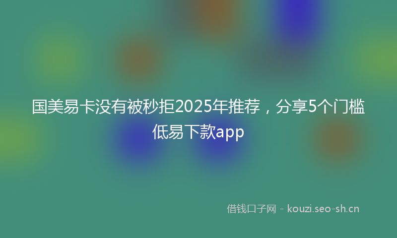 国美易卡没有被秒拒2025年推荐，分享5个门槛低易下款app