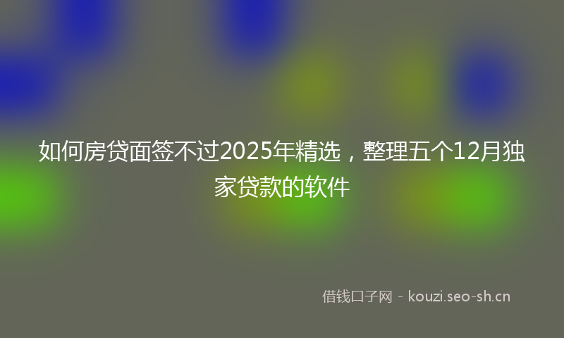 如何房贷面签不过2025年精选，整理五个12月独家贷款的软件