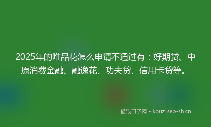 2025年的唯品花怎么申请不通过有:好期贷、中原消费金融、融逸花、功夫贷、信用卡贷等。