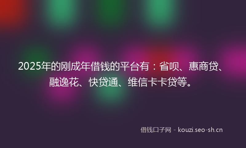 2025年的刚成年借钱的平台有：省呗、惠商贷、融逸花、快贷通、维信卡卡贷等。