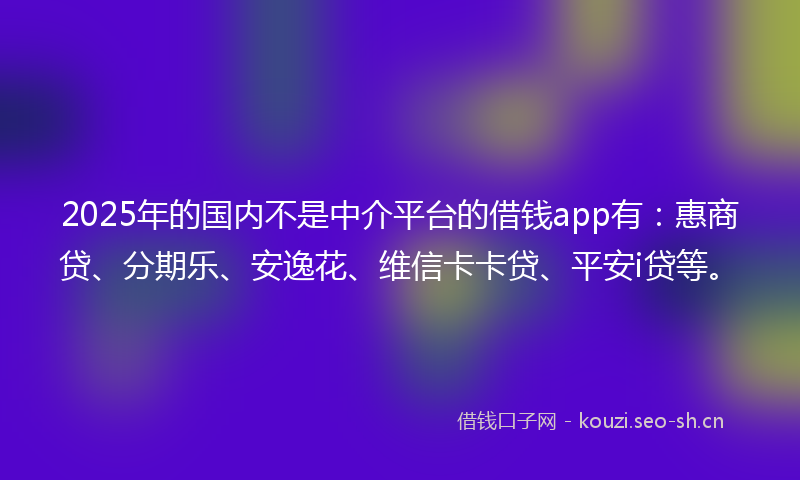 2025年的国内不是中介平台的借钱app有：惠商贷、分期乐、安逸花、维信卡卡贷、平安i贷等。