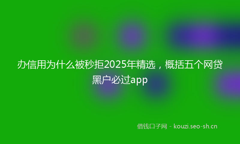 办信用为什么被秒拒2025年精选，概括五个网贷黑户必过app