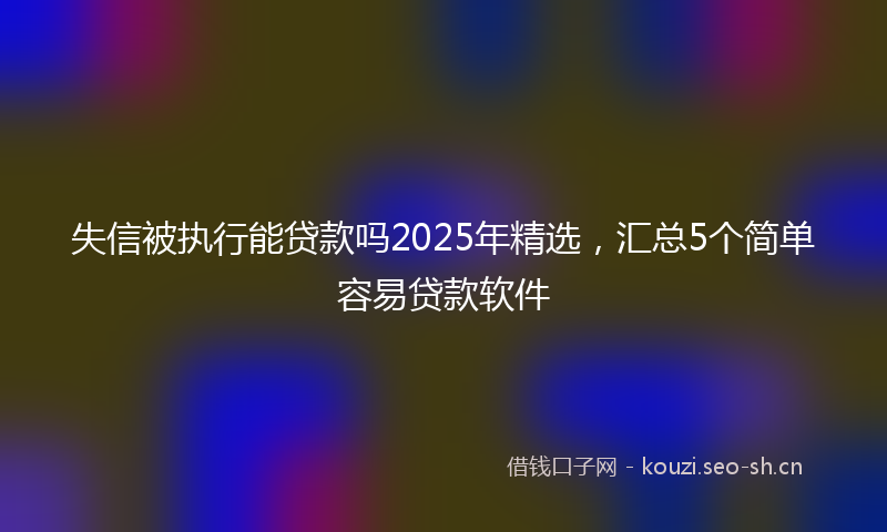 失信被执行能贷款吗2025年精选，汇总5个简单容易贷款软件