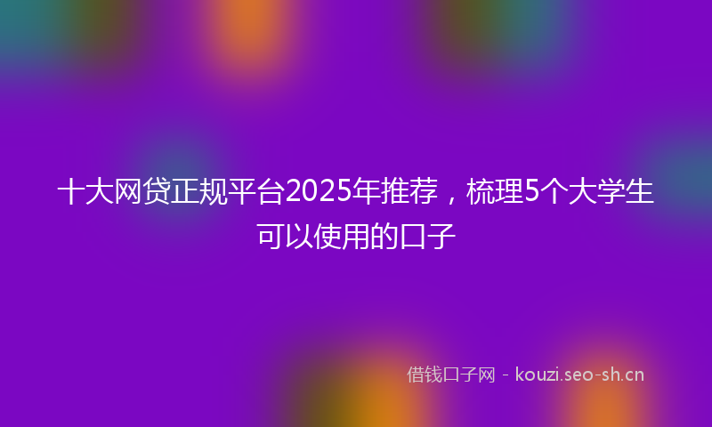 十大网贷正规平台2025年推荐,梳理5个大学生可以使用的口子