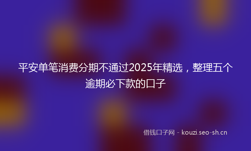 平安单笔消费分期不通过2025年精选，整理五个逾期必下款的口子