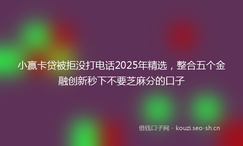 小赢卡贷被拒没打电话2025年精选，整合五个金融创新秒下不要芝麻分的口子
