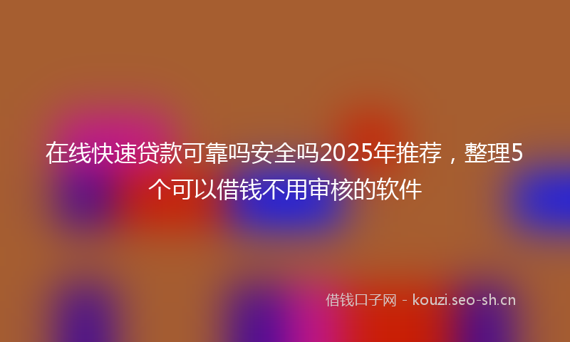 在线快速贷款可靠吗安全吗2025年推荐,整理5个可以借钱不用审核的软件