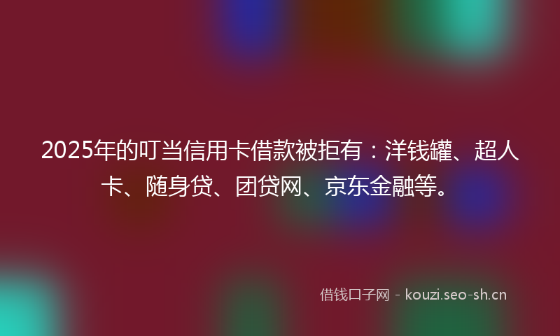 2025年的叮当信用卡借款被拒有：洋钱罐、超人卡、随身贷、团贷网、京东金融等。