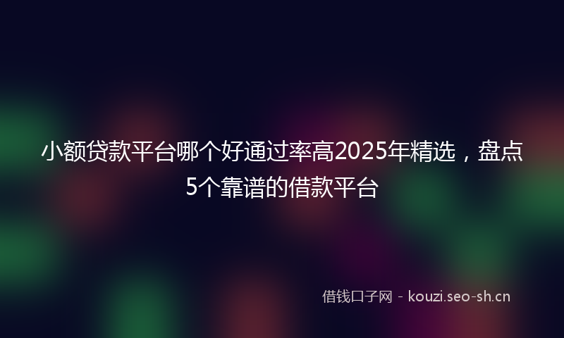 小额贷款平台哪个好通过率高2025年精选，盘点5个靠谱的借款平台