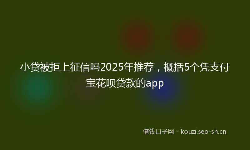 小贷被拒上征信吗2025年推荐，概括5个凭支付宝花呗贷款的app