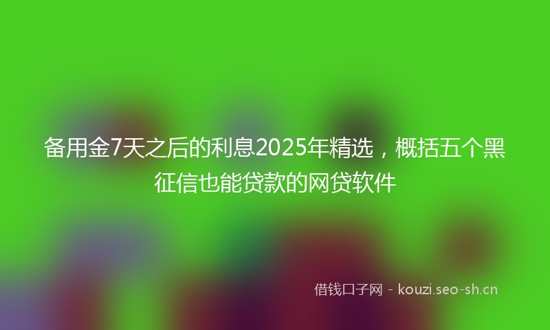 备用金7天之后的利息2025年精选,概括五个黑征信也能贷款的网贷软件