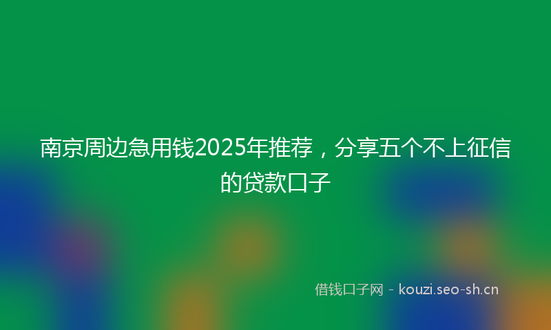 南京周边急用钱2025年推荐，分享五个不上征信的贷款口子