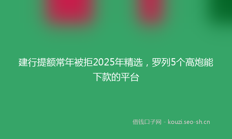 建行提额常年被拒2025年精选，罗列5个高炮能下款的平台