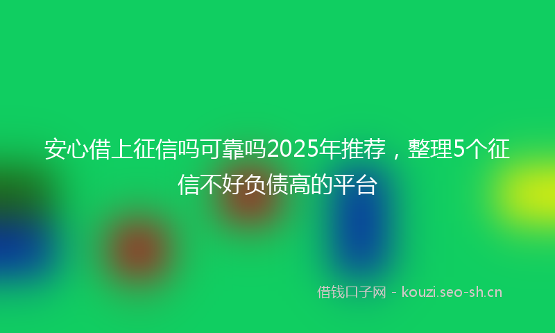 安心借上征信吗可靠吗2025年推荐，整理5个征信不好负债高的平台