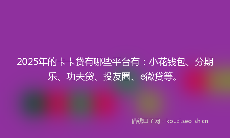 2025年的卡卡贷有哪些平台有:小花钱包、分期乐、功夫贷、投友圈、e微贷等。