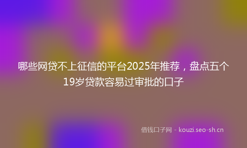 哪些网贷不上征信的平台2025年推荐，盘点五个19岁贷款容易过审批的口子