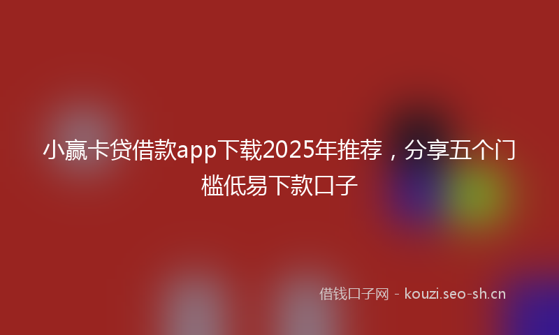 小赢卡贷借款app下载2025年推荐，分享五个门槛低易下款口子
