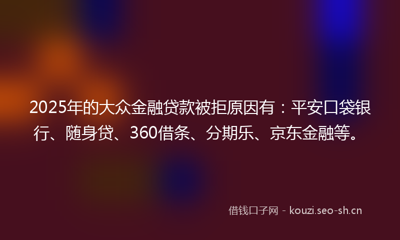 2025年的大众金融贷款被拒原因有：平安口袋银行、随身贷、360借条、分期乐、京东金融等。