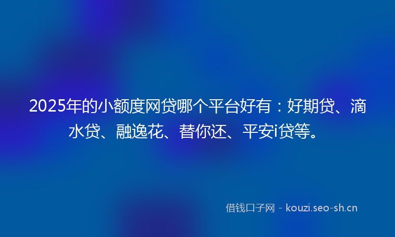 2025年的小额度网贷哪个平台好有:好期贷、滴水贷、融逸花、替你还、平安i贷等。