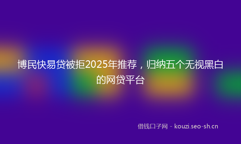 博民快易贷被拒2025年推荐，归纳五个无视黑白的网贷平台