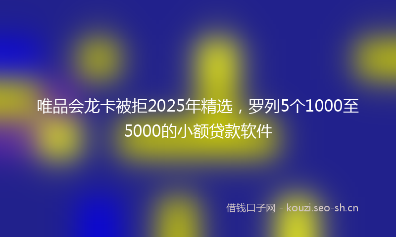 唯品会龙卡被拒2025年精选，罗列5个1000至5000的小额贷款软件