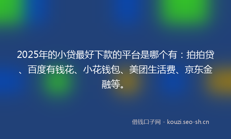 2025年的小贷最好下款的平台是哪个有：拍拍贷、百度有钱花、小花钱包、美团生活费、京东金融等。
