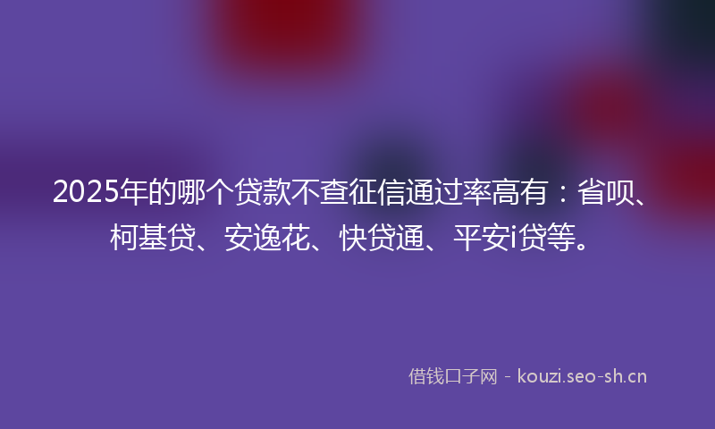 2025年的哪个贷款不查征信通过率高有:省呗、柯基贷、安逸花、快贷通、平安i贷等。