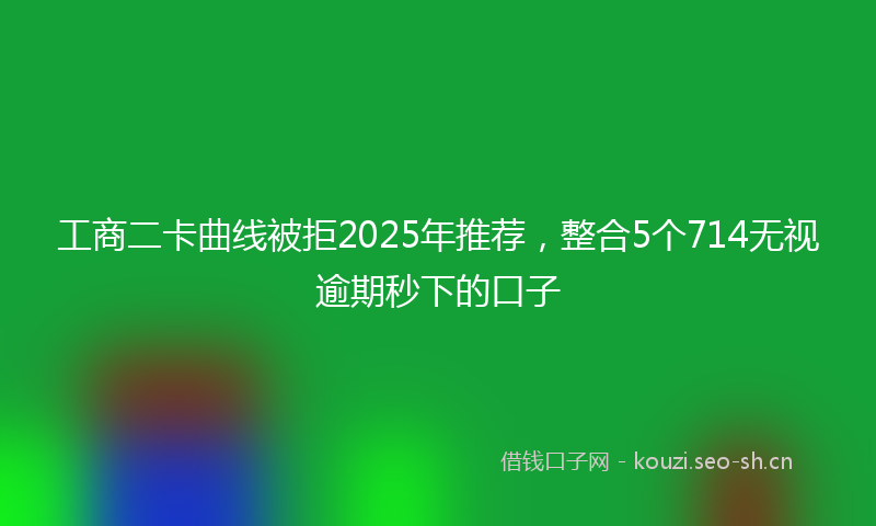 工商二卡曲线被拒2025年推荐，整合5个714无视逾期秒下的口子
