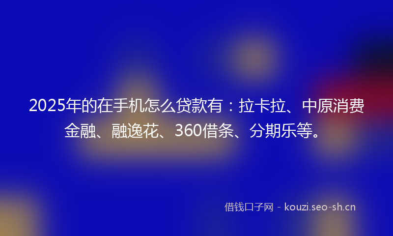 2025年的在手机怎么贷款有：拉卡拉、中原消费金融、融逸花、360借条、分期乐等。