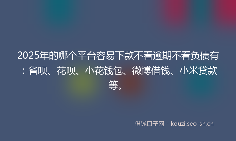 2025年的哪个平台容易下款不看逾期不看负债有：省呗、花呗、小花钱包、微博借钱、小米贷款等。
