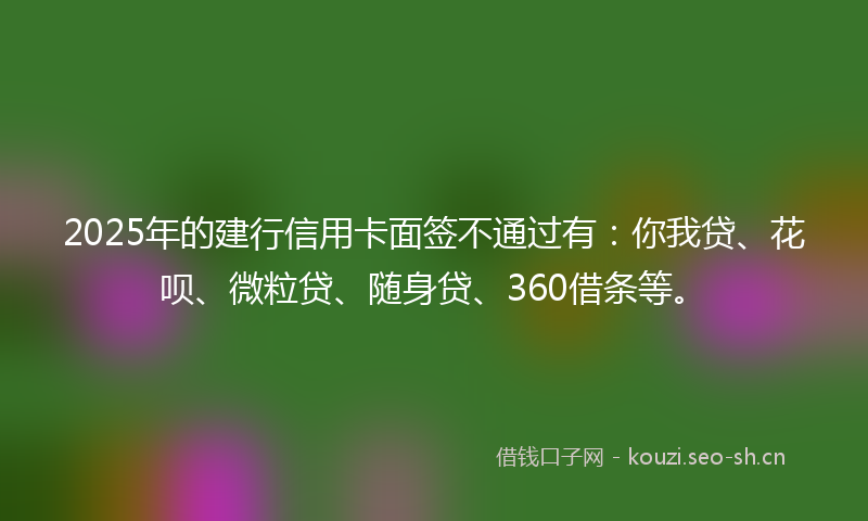 2025年的建行信用卡面签不通过有：你我贷、花呗、微粒贷、随身贷、360借条等。
